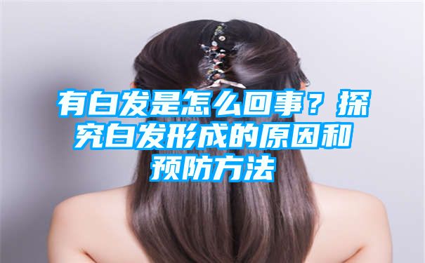 有白发是怎么回事？探究白发形成的原因和预防方法