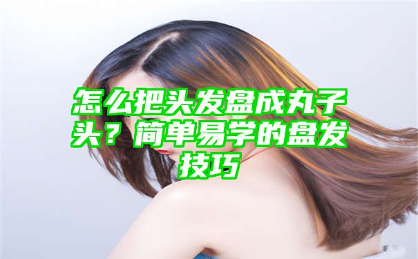 怎么把头发盘成丸子头？简单易学的盘发技巧