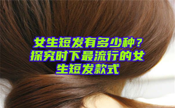 女生短发有多少种？探究时下最流行的女生短发款式