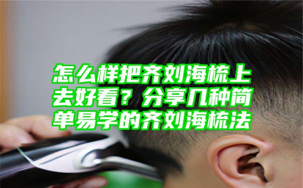 怎么样把齐刘海梳上去好看？分享几种简单易学的齐刘海梳法