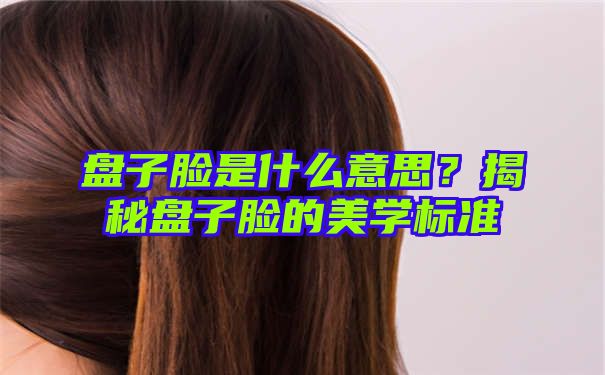 盘子脸是什么意思？揭秘盘子脸的美学标准