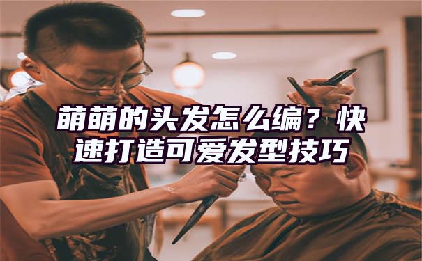 萌萌的头发怎么编？快速打造可爱发型技巧