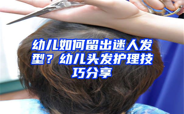 幼儿如何留出迷人发型？幼儿头发护理技巧分享