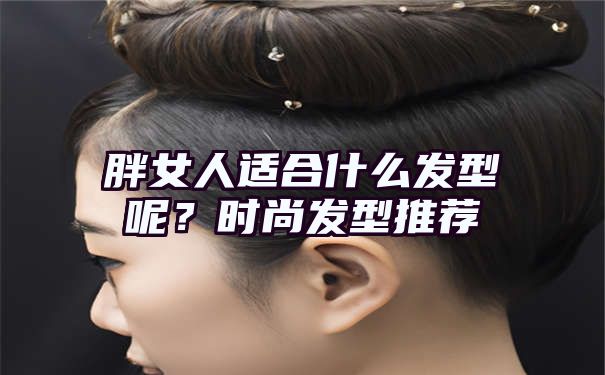 胖女人适合什么发型呢？时尚发型推荐