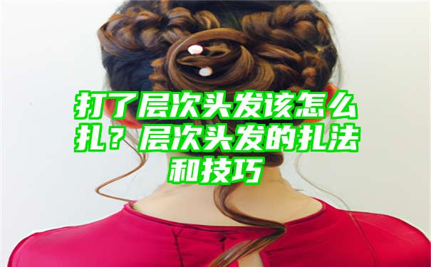 打了层次头发该怎么扎？层次头发的扎法和技巧