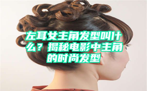 左耳女主角发型叫什么？揭秘电影中主角的时尚发型