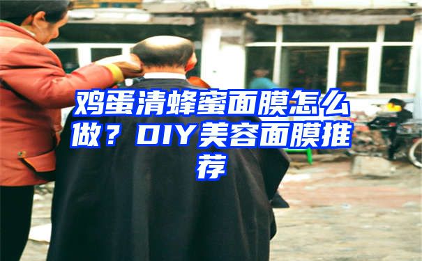 鸡蛋清蜂蜜面膜怎么做？DIY美容面膜推荐