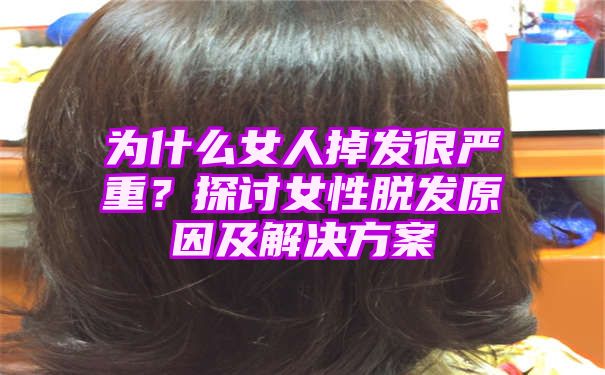 为什么女人掉发很严重？探讨女性脱发原因及解决方案