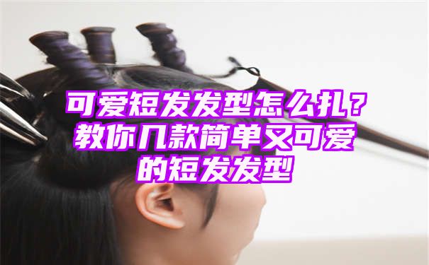 可爱短发发型怎么扎？教你几款简单又可爱的短发发型