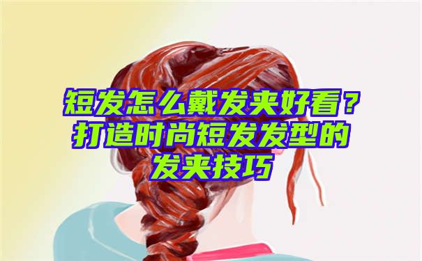 短发怎么戴发夹好看？打造时尚短发发型的发夹技巧