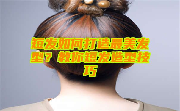 短发如何打造最美发型？教你短发造型技巧