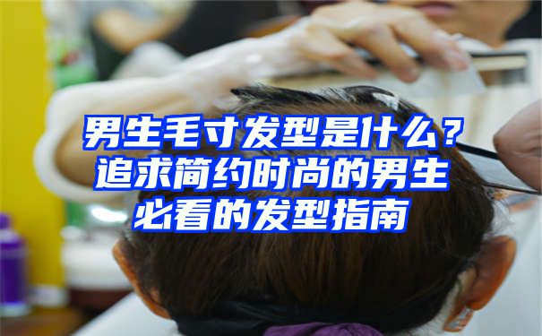 男生毛寸发型是什么？追求简约时尚的男生必看的发型指南