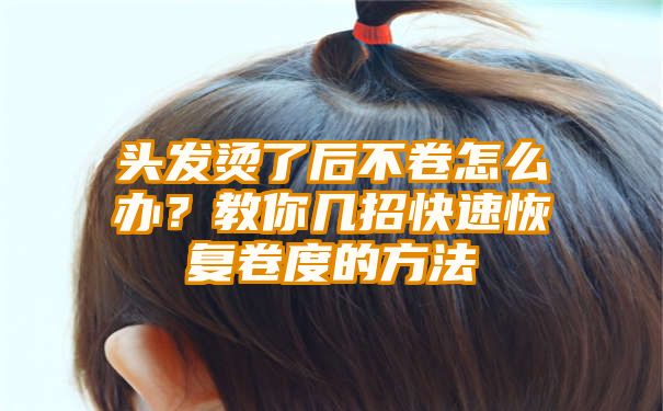 头发烫了后不卷怎么办？教你几招快速恢复卷度的方法