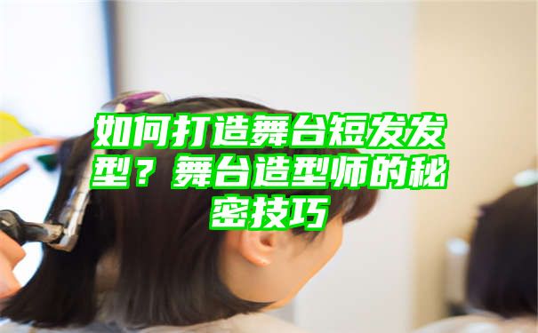 如何打造舞台短发发型？舞台造型师的秘密技巧