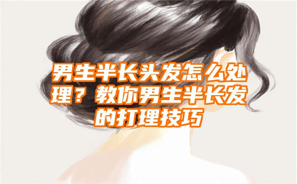 男生半长头发怎么处理？教你男生半长发的打理技巧