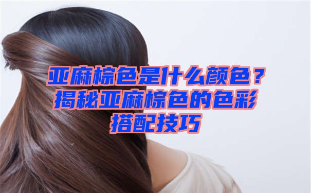 亚麻棕色是什么颜色？揭秘亚麻棕色的色彩搭配技巧