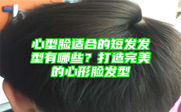 心型脸适合的短发发型有哪些？打造完美的心形脸发型