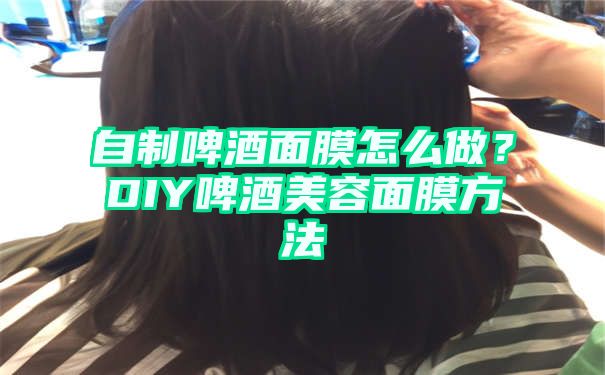 自制啤酒面膜怎么做？DIY啤酒美容面膜方法