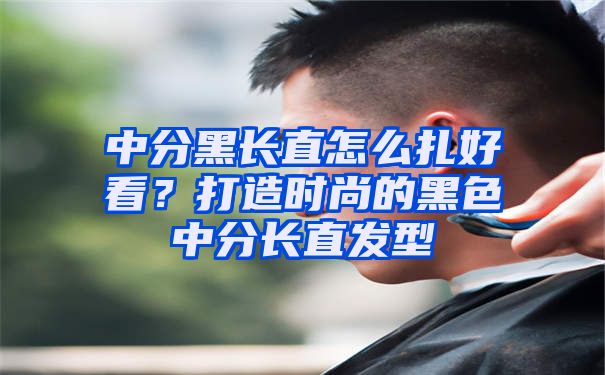 中分黑长直怎么扎好看？打造时尚的黑色中分长直发型