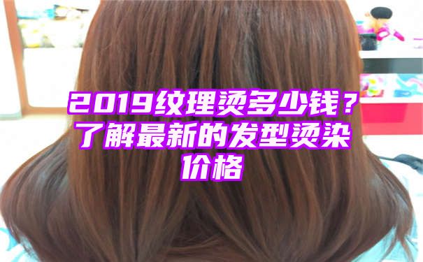 2019纹理烫多少钱？了解最新的发型烫染价格