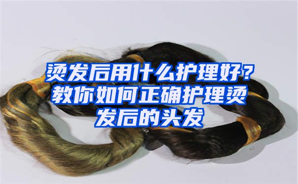 烫发后用什么护理好？教你如何正确护理烫发后的头发