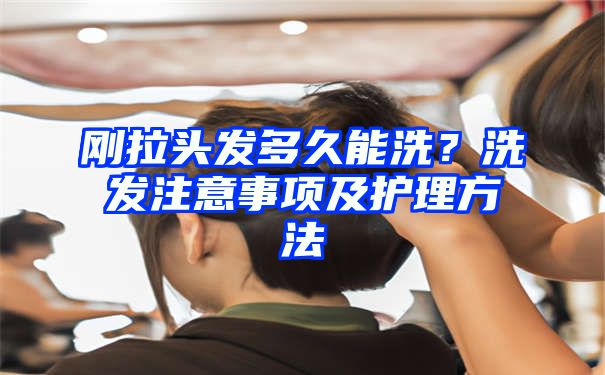 刚拉头发多久能洗？洗发注意事项及护理方法