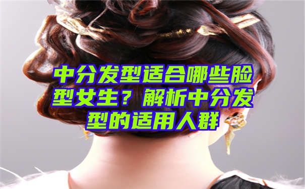 中分发型适合哪些脸型女生？解析中分发型的适用人群