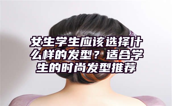 女生学生应该选择什么样的发型？适合学生的时尚发型推荐