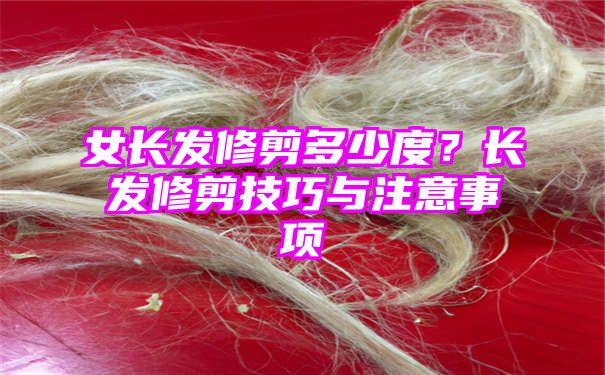 女长发修剪多少度？长发修剪技巧与注意事项