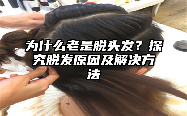 为什么老是脱头发？探究脱发原因及解决方法