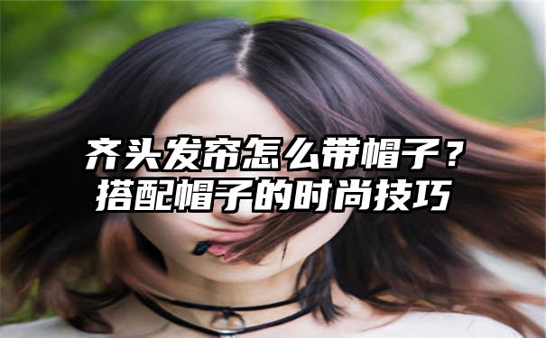 齐头发帘怎么带帽子？搭配帽子的时尚技巧