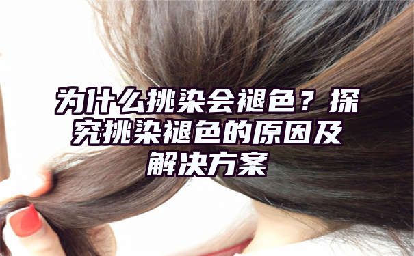 为什么挑染会褪色？探究挑染褪色的原因及解决方案