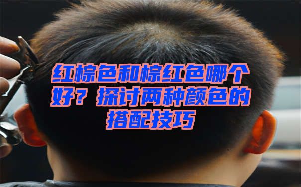 红棕色和棕红色哪个好？探讨两种颜色的搭配技巧