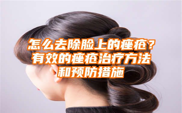 怎么去除脸上的痤疮？有效的痤疮治疗方法和预防措施