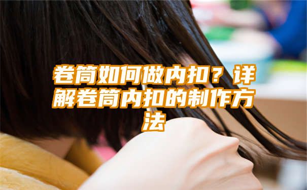 卷筒如何做内扣？详解卷筒内扣的制作方法