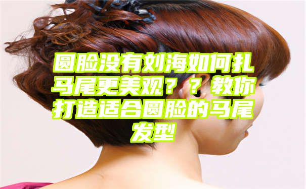 圆脸没有刘海如何扎马尾更美观？？教你打造适合圆脸的马尾发型