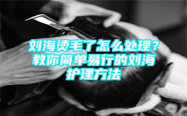 刘海烫毛了怎么处理？教你简单易行的刘海护理方法