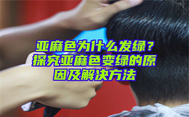 亚麻色为什么发绿？探究亚麻色变绿的原因及解决方法