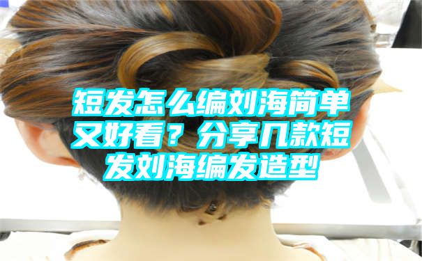 短发怎么编刘海简单又好看？分享几款短发刘海编发造型