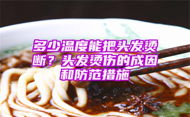 多少温度能把头发烫断？头发烫伤的成因和防范措施