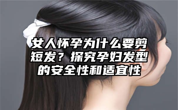 女人怀孕为什么要剪短发？探究孕妇发型的安全性和适宜性