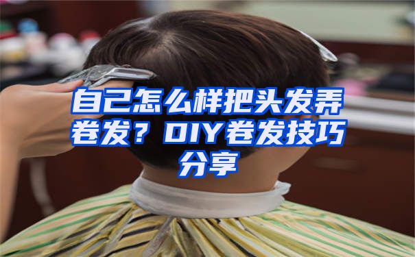 自己怎么样把头发弄卷发？DIY卷发技巧分享