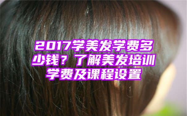 2017学美发学费多少钱？了解美发培训学费及课程设置