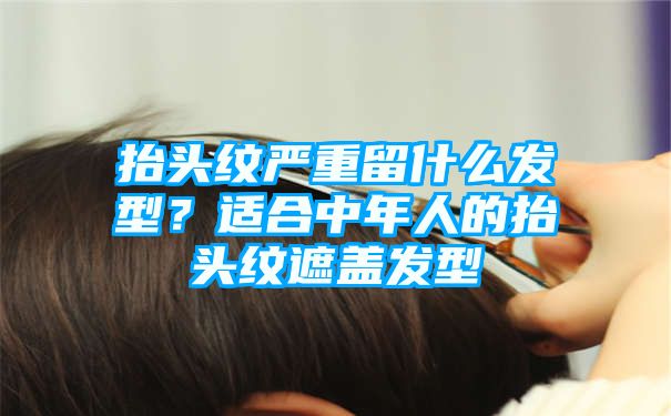 抬头纹严重留什么发型？适合中年人的抬头纹遮盖发型