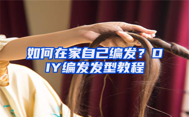 如何在家自己编发？DIY编发发型教程