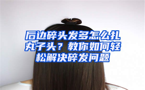 后边碎头发多怎么扎丸子头？教你如何轻松解决碎发问题