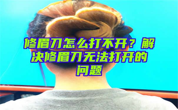 修眉刀怎么打不开？解决修眉刀无法打开的问题