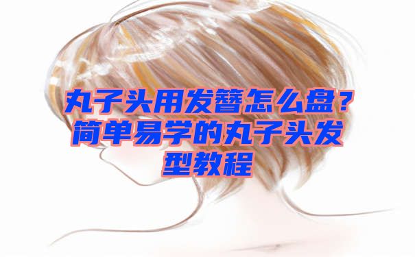 丸子头用发簪怎么盘？简单易学的丸子头发型教程