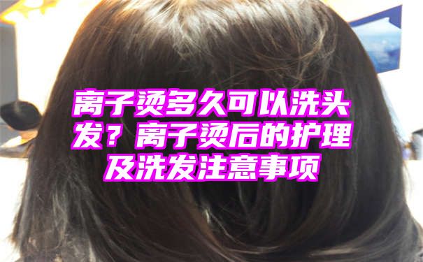 离子烫多久可以洗头发？离子烫后的护理及洗发注意事项