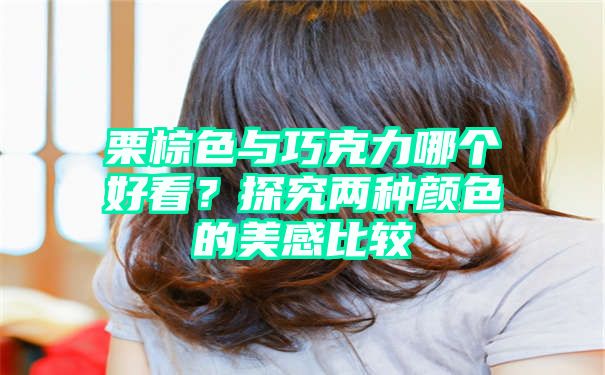 栗棕色与巧克力哪个好看？探究两种颜色的美感比较